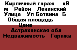 Кирпичный гараж 22 кВ.м › Район ­ Ленинский › Улица ­ Ул.Ботвина 2Б › Общая площадь ­ 22 › Цена ­ 350 000 - Астраханская обл. Недвижимость » Гаражи   